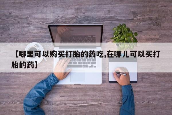 打胎药私人门诊有吗【哪里可以购买打胎的药吃,在哪儿可以买打胎的药】