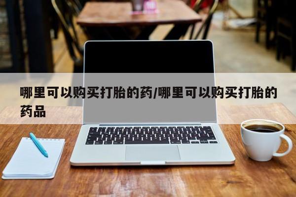 打胎药私人门诊有吗哪里可以购买打胎的药/哪里可以购买打胎的药品