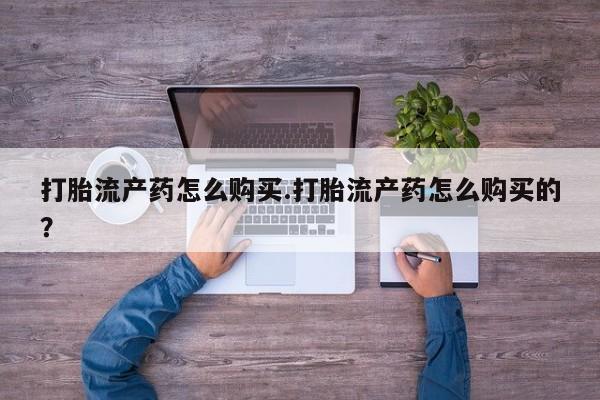 打胎药私人门诊有吗打胎流产药怎么购买.打胎流产药怎么购买的？
